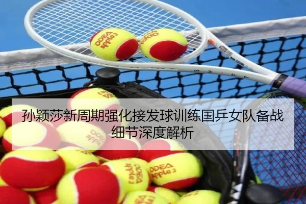 孙颖莎新周期强化接发球训练国乒女队备战细节深度解析